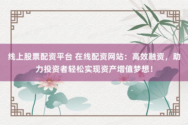 線上股票配資平臺(tái) 在線配資網(wǎng)站：高效融資，助力投資者輕松實(shí)現(xiàn)資產(chǎn)增值夢(mèng)想！