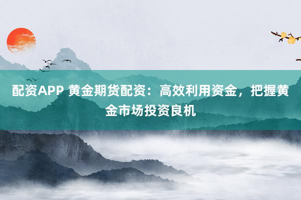 配資APP 黃金期貨配資：高效利用資金，把握黃金市場投資良機