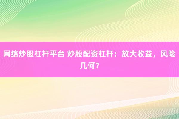 網絡炒股杠桿平臺 炒股配資杠桿：放大收益，風險幾何？