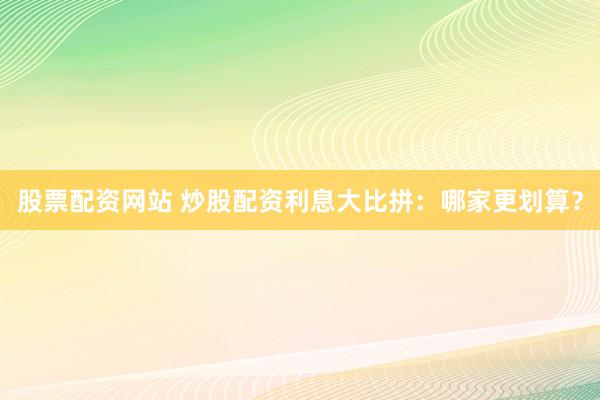 股票配資網站 炒股配資利息大比拼：哪家更劃算？