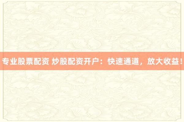 專業股票配資 炒股配資開戶：快速通道，放大收益！