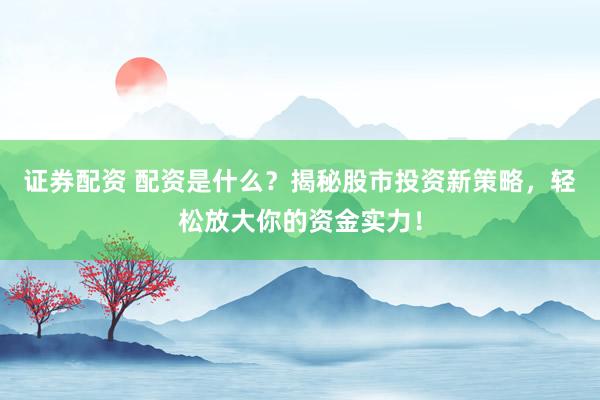 證券配資 配資是什么？揭秘股市投資新策略，輕松放大你的資金實力！
