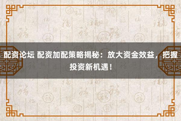 配資論壇 配資加配策略揭秘：放大資金效益，把握投資新機遇！