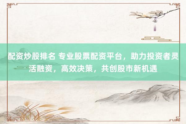 配資炒股排名 專業股票配資平臺，助力投資者靈活融資，高效決策，共創股市新機遇