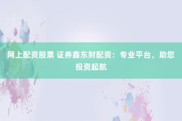 網上配資股票 證券鑫東財配資：專業(yè)平臺，助您投資起航