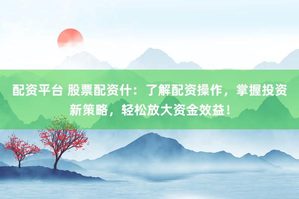 配資平臺(tái) 股票配資什：了解配資操作，掌握投資新策略，輕松放大資金效益！