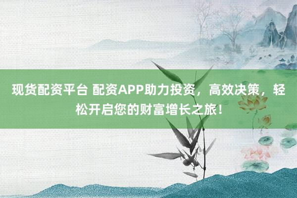 現(xiàn)貨配資平臺(tái) 配資APP助力投資，高效決策，輕松開啟您的財(cái)富增長之旅！