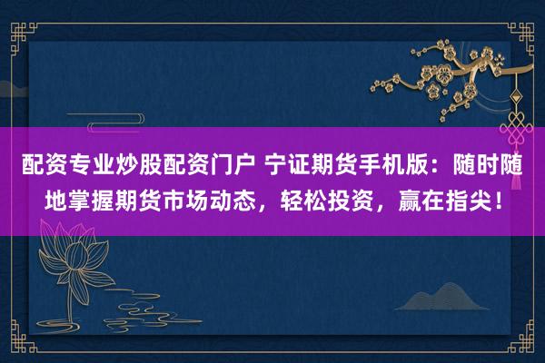配資專業炒股配資門戶 寧證期貨手機版：隨時隨地掌握期貨市場動態，輕松投資，贏在指尖！