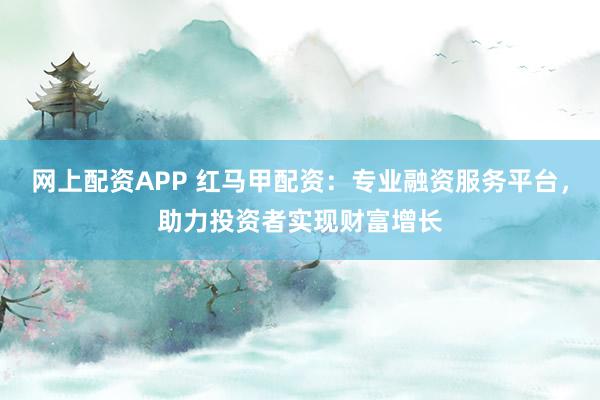 網上配資APP 紅馬甲配資：專業融資服務平臺，助力投資者實現財富增長