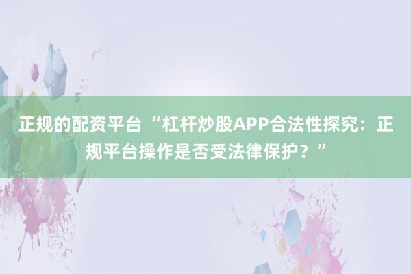 正規的配資平臺 “杠桿炒股APP合法性探究：正規平臺操作是否受法律保護？”