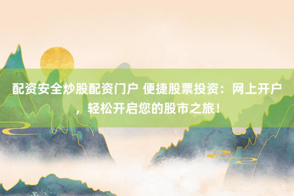 配資安全炒股配資門戶 便捷股票投資：網上開戶，輕松開啟您的股市之旅！