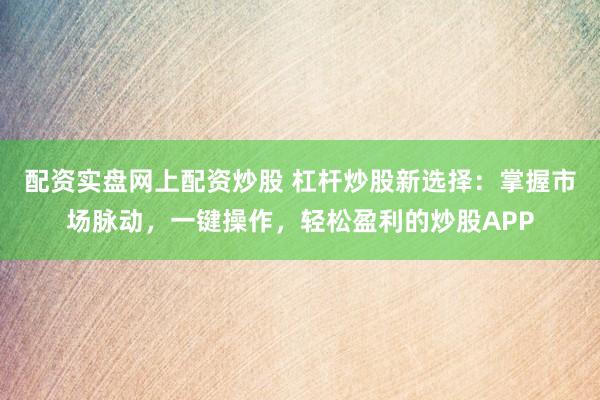 配資實盤網(wǎng)上配資炒股 杠桿炒股新選擇：掌握市場脈動，一鍵操作，輕松盈利的炒股APP