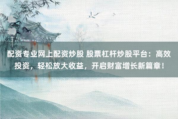 配資專業網上配資炒股 股票杠桿炒股平臺：高效投資，輕松放大收益，開啟財富增長新篇章！