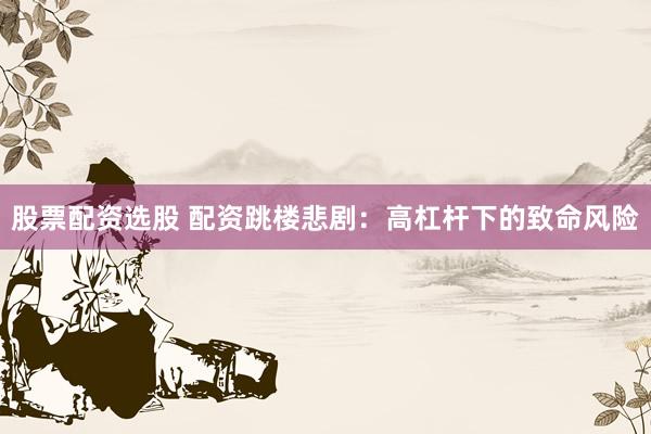 股票配資選股 配資跳樓悲劇：高杠桿下的致命風險