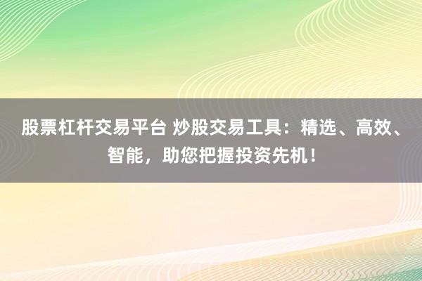 股票杠桿交易平臺 炒股交易工具:精選、高效、智能,助您把握投資先機!