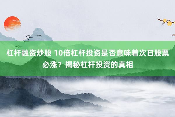 杠桿融資炒股 10倍杠桿投資是否意味著次日股票必漲？揭秘杠桿投資的真相