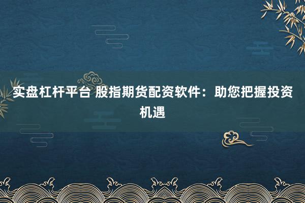 實盤杠桿平臺 股指期貨配資軟件:助您把握投資機遇