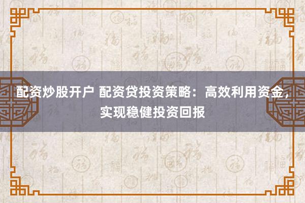 配資炒股開戶 配資貸投資策略：高效利用資金，實現穩健投資回報