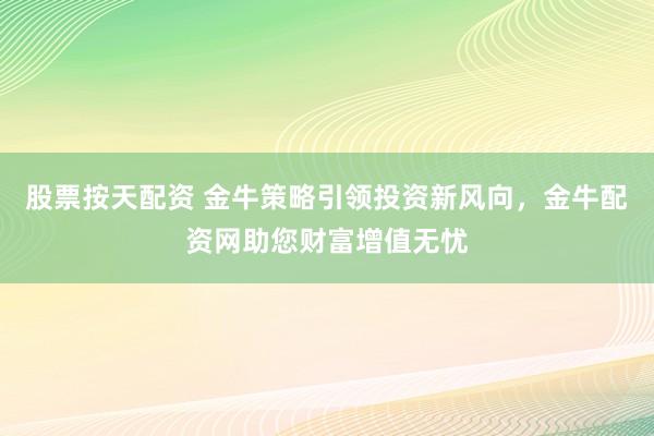 股票按天配資 金牛策略引領投資新風向，金牛配資網助您財富增值無憂