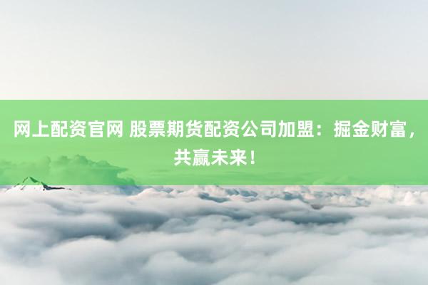 網上配資官網 股票期貨配資公司加盟:掘金財富,共贏未來!