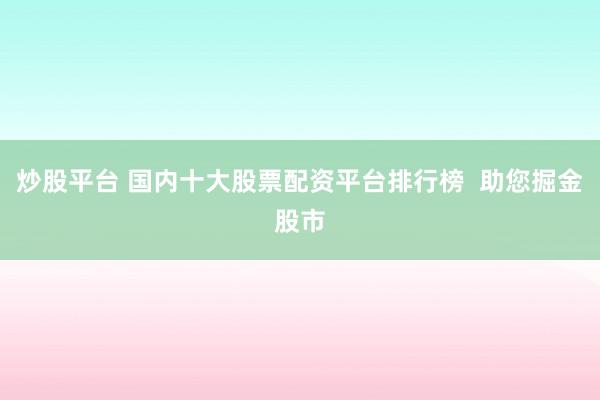 炒股平臺 國內十大股票配資平臺排行榜  助您掘金股市
