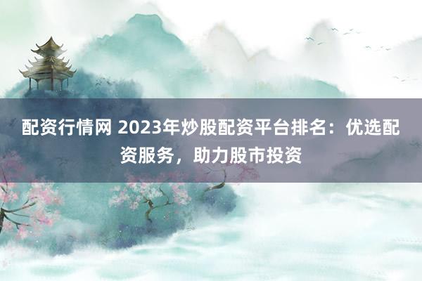 配資行情網(wǎng) 2023年炒股配資平臺排名：優(yōu)選配資服務(wù)，助力股市投資