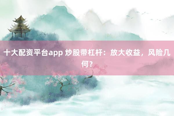 十大配資平臺app 炒股帶杠桿：放大收益，風(fēng)險(xiǎn)幾何？