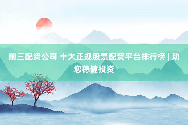 前三配資公司 十大正規股票配資平臺排行榜 | 助您穩健投資