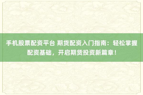 手機股票配資平臺 期貨配資入門指南：輕松掌握配資基礎，開啟期貨投資新篇章！