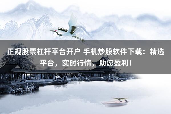 正規股票杠桿平臺開戶 手機炒股軟件下載:精選平臺,實時行情,助您盈利!