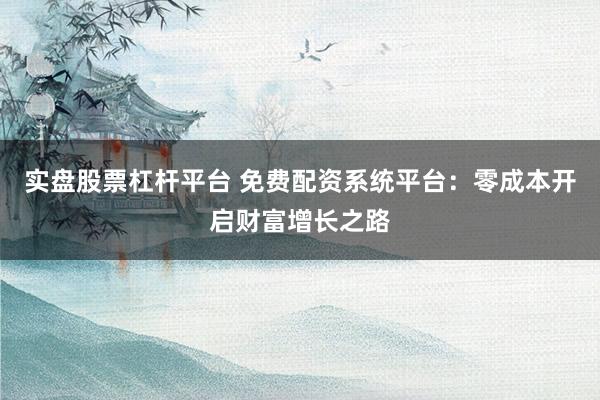 實盤股票杠桿平臺 免費配資系統平臺：零成本開啟財富增長之路