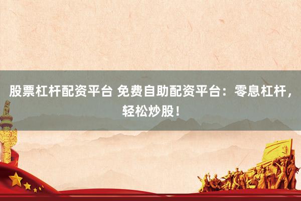 股票杠桿配資平臺 免費自助配資平臺：零息杠桿，輕松炒股！