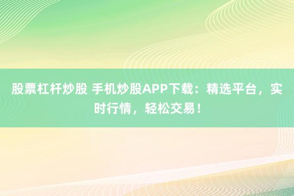 股票杠桿炒股 手機炒股APP下載：精選平臺，實時行情，輕松交易！