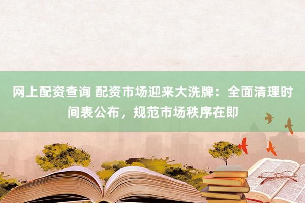 網上配資查詢 配資市場迎來大洗牌：全面清理時間表公布，規范市場秩序在即