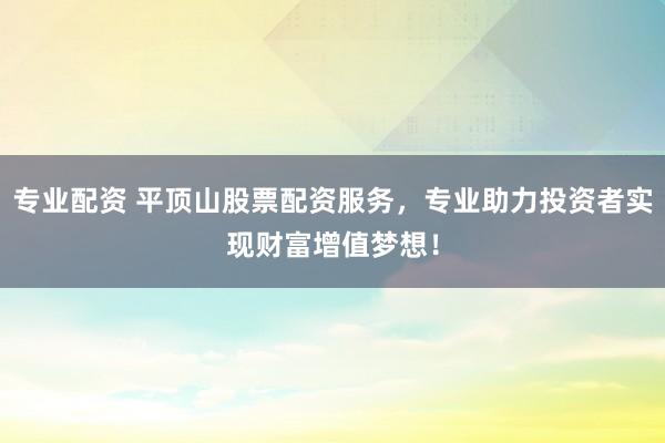 專業配資 平頂山股票配資服務，專業助力投資者實現財富增值夢想！