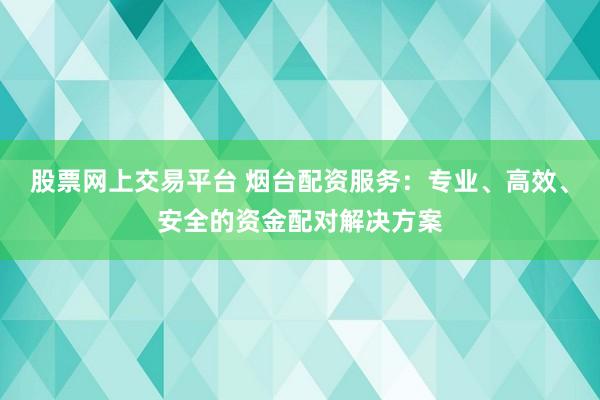 股票網上交易平臺 煙臺配資服務：專業、高效、安全的資金配對解決方案