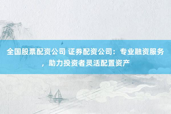 全國股票配資公司 證券配資公司：專業(yè)融資服務(wù)，助力投資者靈活配置資產(chǎn)