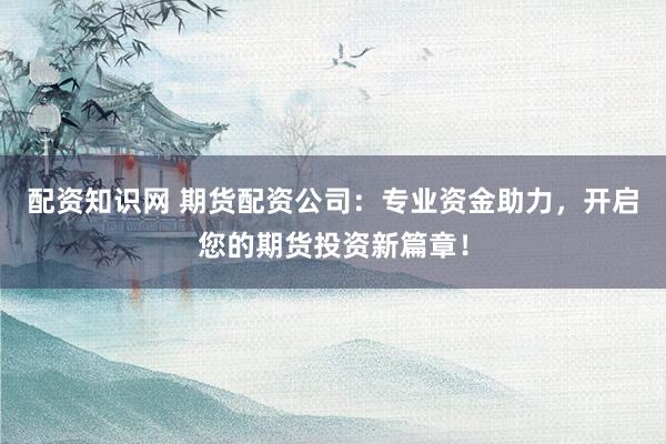 配資知識網 期貨配資公司：專業資金助力，開啟您的期貨投資新篇章！