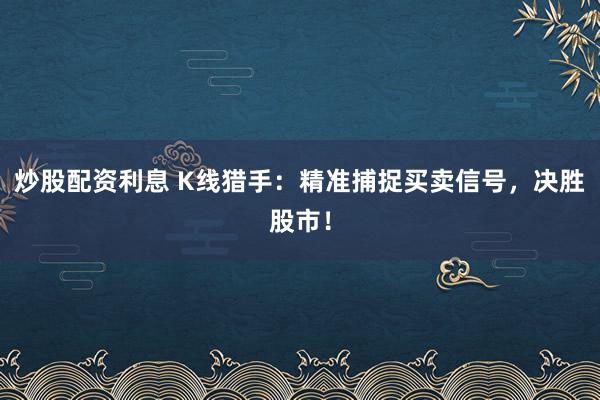 炒股配資利息 K線獵手：精準捕捉買賣信號，決勝股市！
