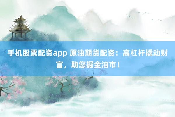 手機股票配資app 原油期貨配資：高杠桿撬動財富，助您掘金油市！