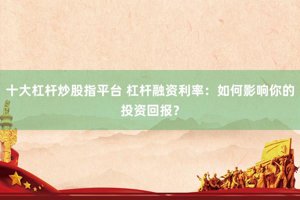 十大杠桿炒股指平臺 杠桿融資利率：如何影響你的投資回報？