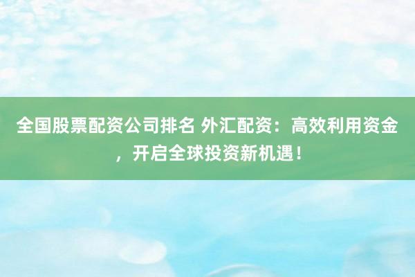 全國股票配資公司排名 外匯配資:高效利用資金,開啟全球投資新機遇!