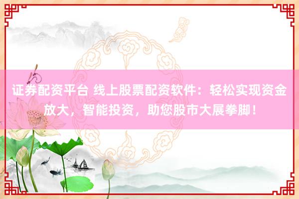 證券配資平臺 線上股票配資軟件：輕松實現資金放大，智能投資，助您股市大展拳腳！