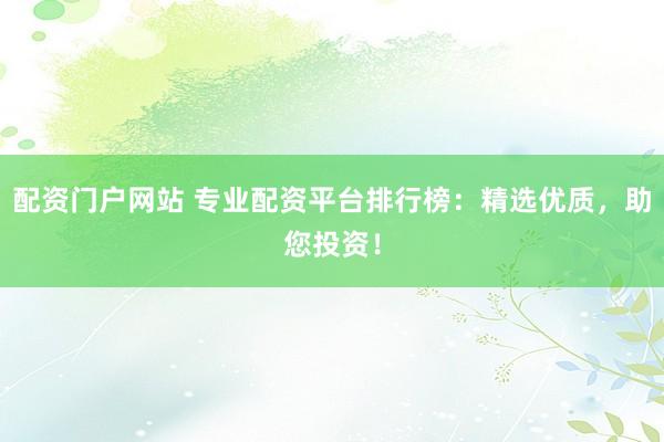 配資門戶網站 專業配資平臺排行榜：精選優質，助您投資！