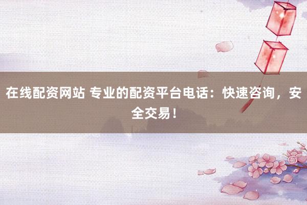 在線配資網站 專業的配資平臺電話：快速咨詢，安全交易！