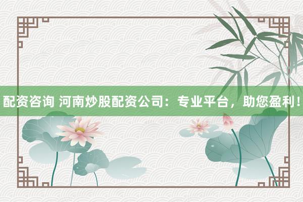 配資咨詢 河南炒股配資公司：專業(yè)平臺(tái)，助您盈利！