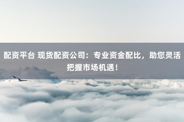 配資平臺(tái) 現(xiàn)貨配資公司：專業(yè)資金配比，助您靈活把握市場(chǎng)機(jī)遇！