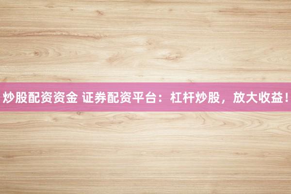 炒股配資資金 證券配資平臺：杠桿炒股，放大收益！