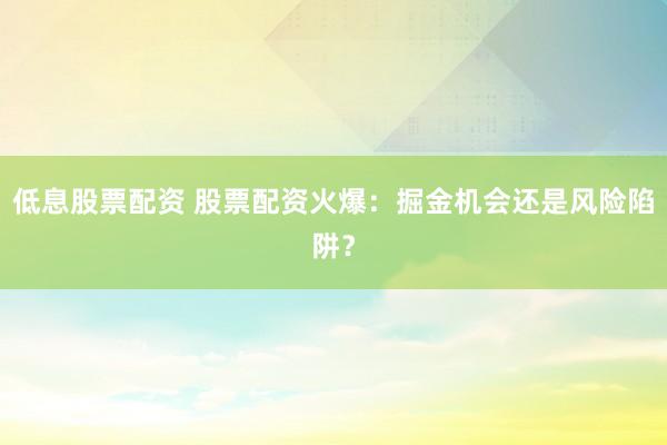 低息股票配資 股票配資火爆：掘金機(jī)會(huì)還是風(fēng)險(xiǎn)陷阱？