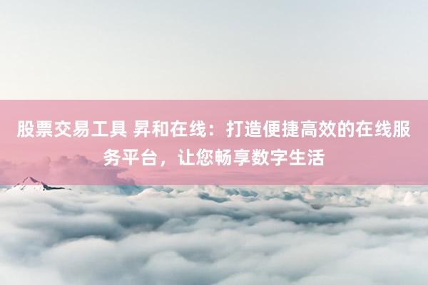 股票交易工具 昇和在線:打造便捷高效的在線服務平臺,讓您暢享數字生活